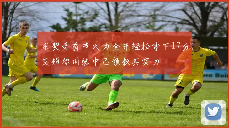 东契奇首节火力全开轻松拿下17分艾顿称训练中已领教其实力