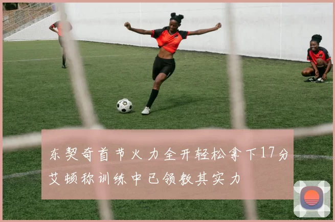 东契奇首节火力全开轻松拿下17分艾顿称训练中已领教其实力