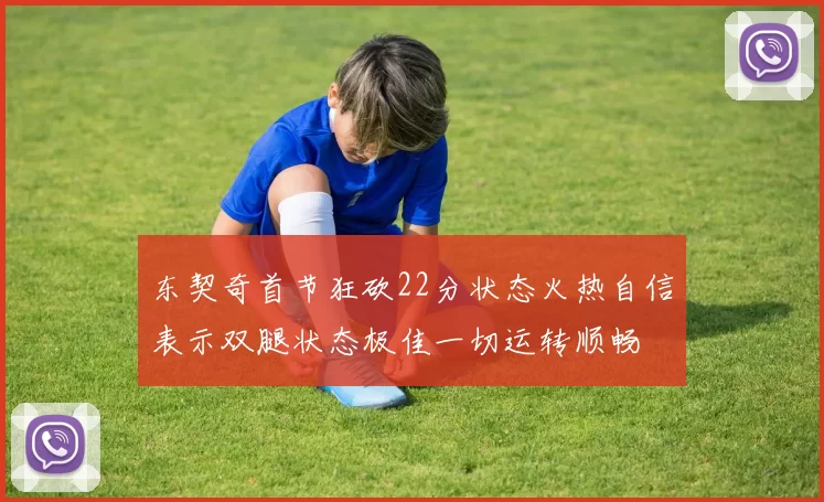 东契奇首节狂砍22分状态火热自信表示双腿状态极佳一切运转顺畅