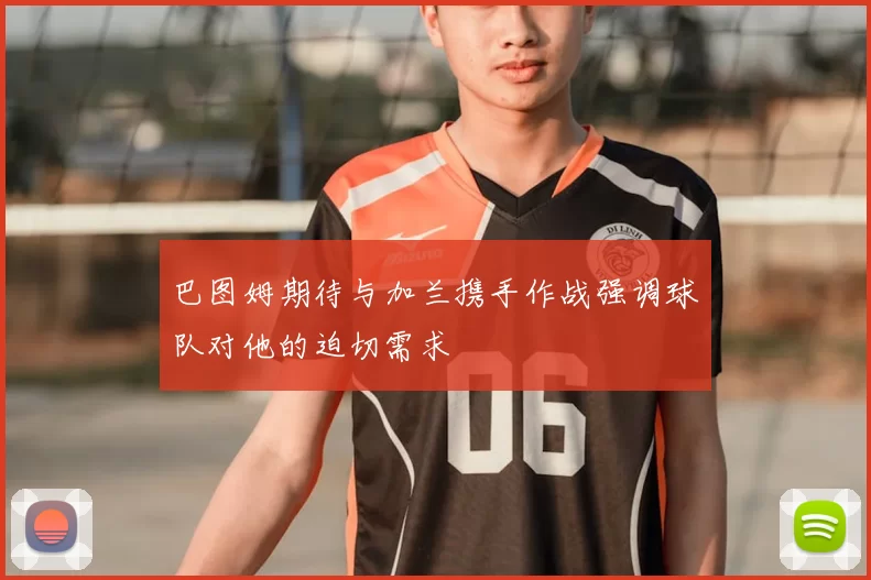 巴图姆期待与加兰携手作战强调球队对他的迫切需求