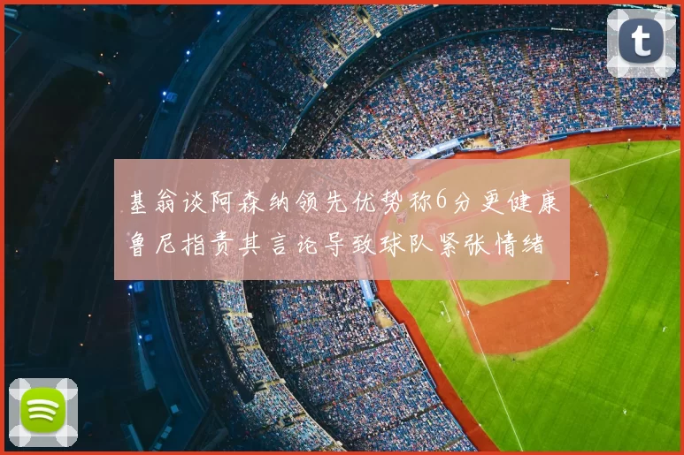 基翁谈阿森纳领先优势称6分更健康鲁尼指责其言论导致球队紧张情绪