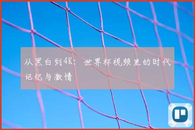 从黑白到4K:世界杯视频里的时代记忆与激情