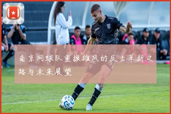 南京网球队重振雄风的反击革新之路与未来展望