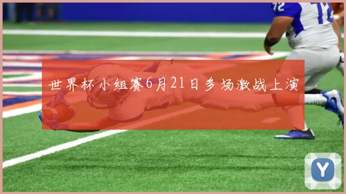 世界杯小组赛6月21日多场激战上演