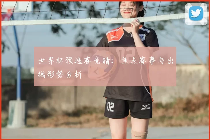 世界杯预选赛竞猜：焦点赛事与出线形势分析