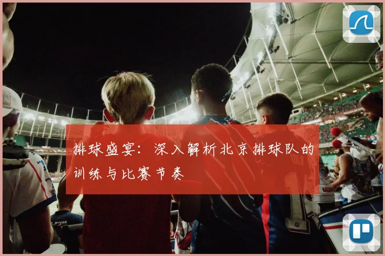 排球盛宴:深入解析北京排球队的训练与比赛节奏