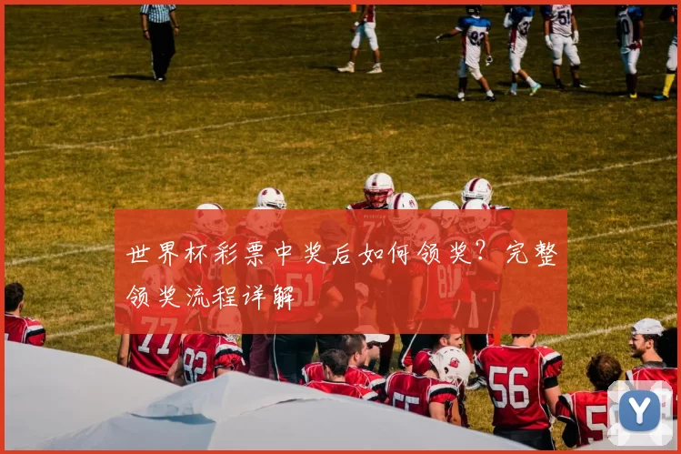 世界杯彩票中奖后如何领奖？完整领奖流程详解
