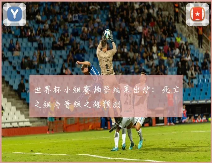 世界杯小组赛抽签结果出炉：死亡之组与晋级之路预测