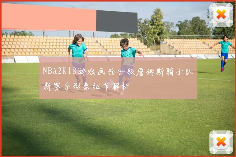 NBA2K18游戏画面升级詹姆斯骑士队新赛季形象细节解析