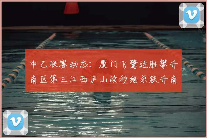 中乙联赛动态：厦门飞鹭连胜攀升南区第三江西庐山读秒绝杀跃升南区第四