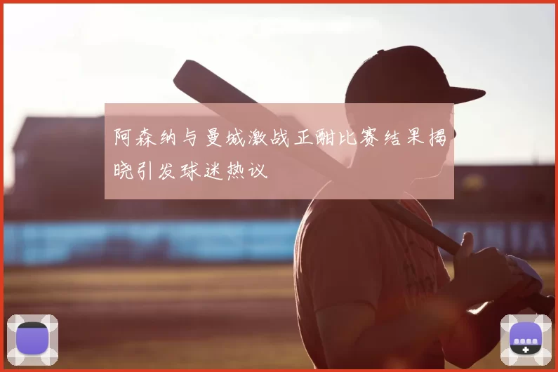 阿森纳与曼城激战正酣比赛结果揭晓引发球迷热议