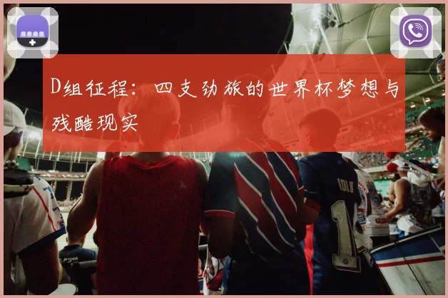 D组征程：四支劲旅的世界杯梦想与残酷现实