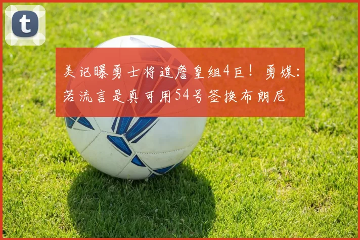 美记曝勇士将追詹皇组4巨！勇媒：若流言是真可用54号签换布朗尼