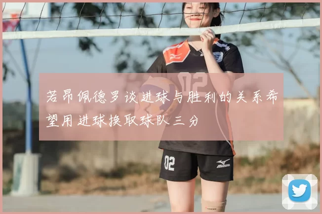 若昂佩德罗谈进球与胜利的关系希望用进球换取球队三分