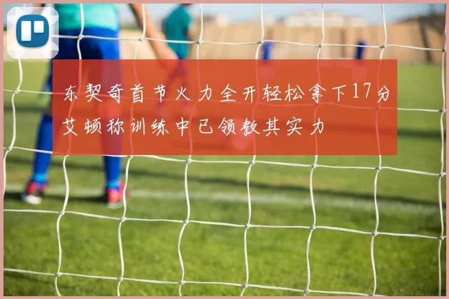 东契奇首节火力全开轻松拿下17分艾顿称训练中已领教其实力