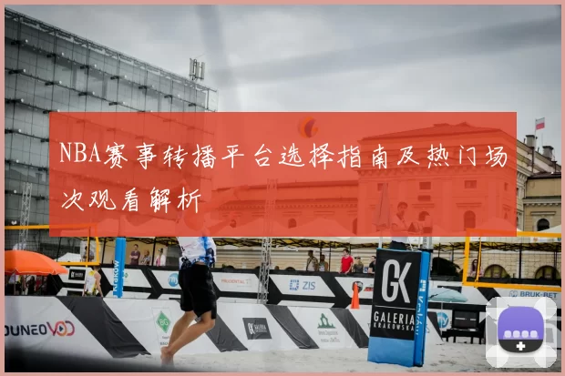 NBA赛事转播平台选择指南及热门场次观看解析
