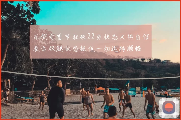 东契奇首节狂砍22分状态火热自信表示双腿状态极佳一切运转顺畅