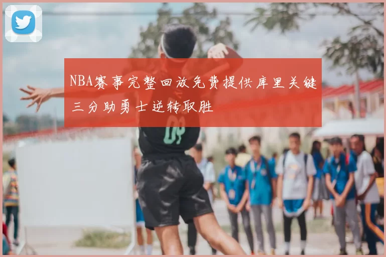 NBA赛事完整回放免费提供库里关键三分助勇士逆转取胜