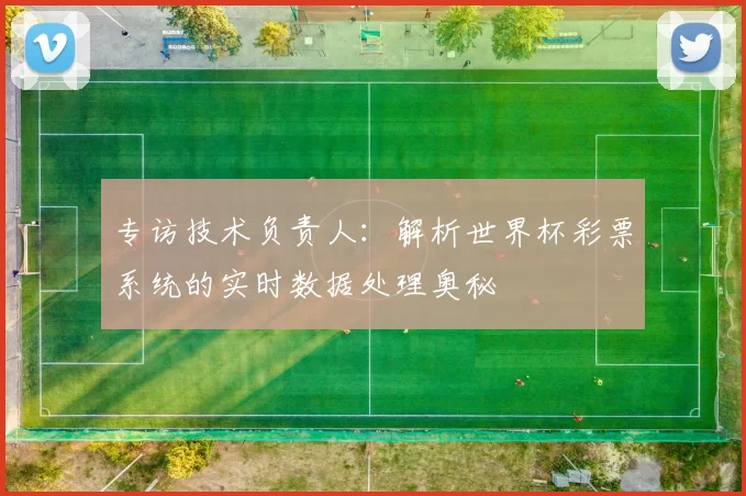 专访技术负责人：解析世界杯彩票系统的实时数据处理奥秘