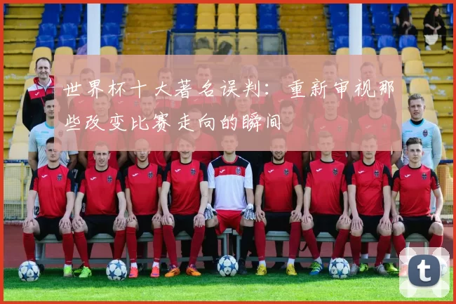 世界杯十大著名误判:重新审视那些改变比赛走向的瞬间