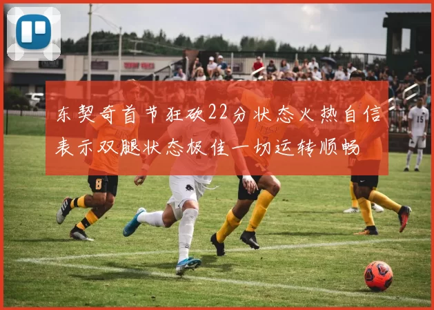 东契奇首节狂砍22分状态火热自信表示双腿状态极佳一切运转顺畅