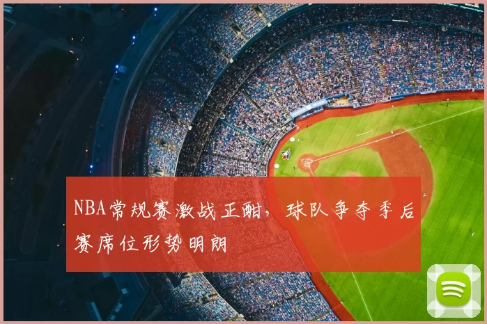 NBA常规赛激战正酣，球队争夺季后赛席位形势明朗