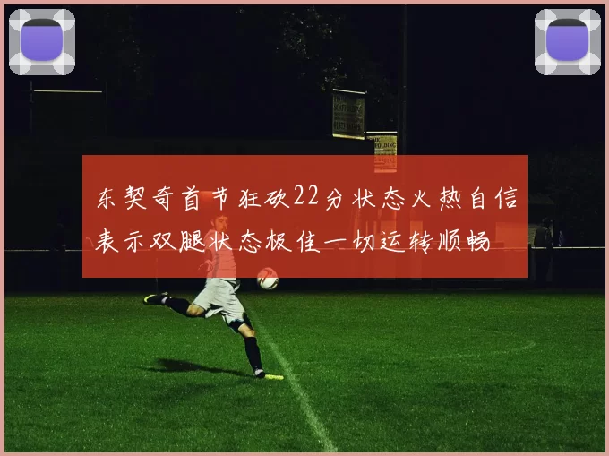 东契奇首节狂砍22分状态火热自信表示双腿状态极佳一切运转顺畅