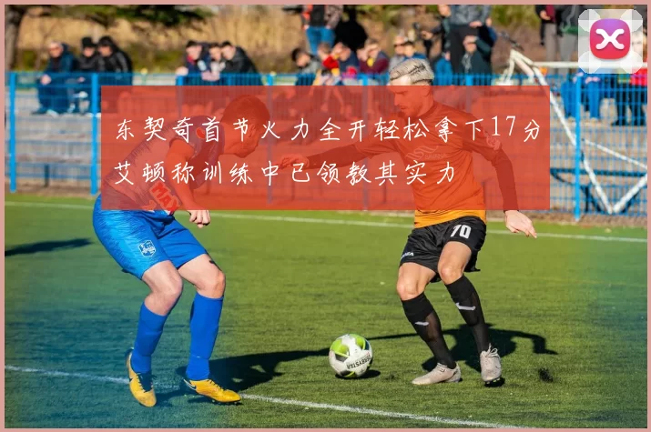 东契奇首节火力全开轻松拿下17分艾顿称训练中已领教其实力