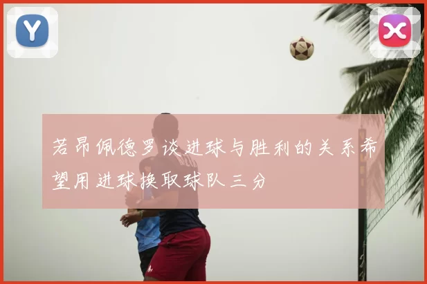 若昂佩德罗谈进球与胜利的关系希望用进球换取球队三分