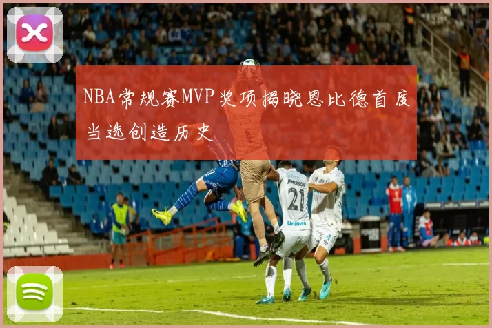 NBA常规赛MVP奖项揭晓恩比德首度当选创造历史