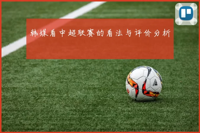 韩媒看中超联赛的看法与评价分析