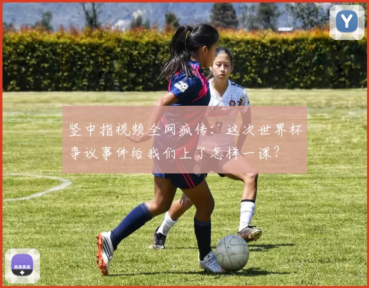 竖中指视频全网疯传:这次世界杯争议事件给我们上了怎样一课?