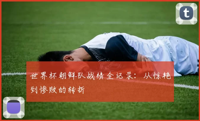 世界杯朝鲜队战绩全记录：从惊艳到惨败的转折