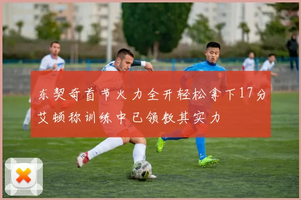 东契奇首节火力全开轻松拿下17分艾顿称训练中已领教其实力