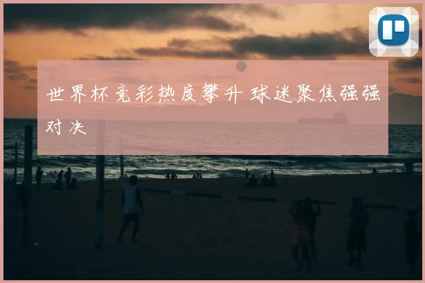 世界杯竞彩热度攀升 球迷聚焦强强对决
