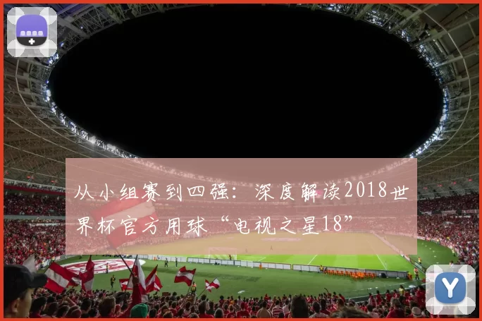 从小组赛到四强:深度解读2018世界杯官方用球“电视之星18”