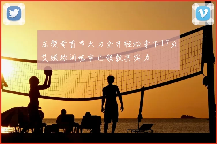 东契奇首节火力全开轻松拿下17分艾顿称训练中已领教其实力