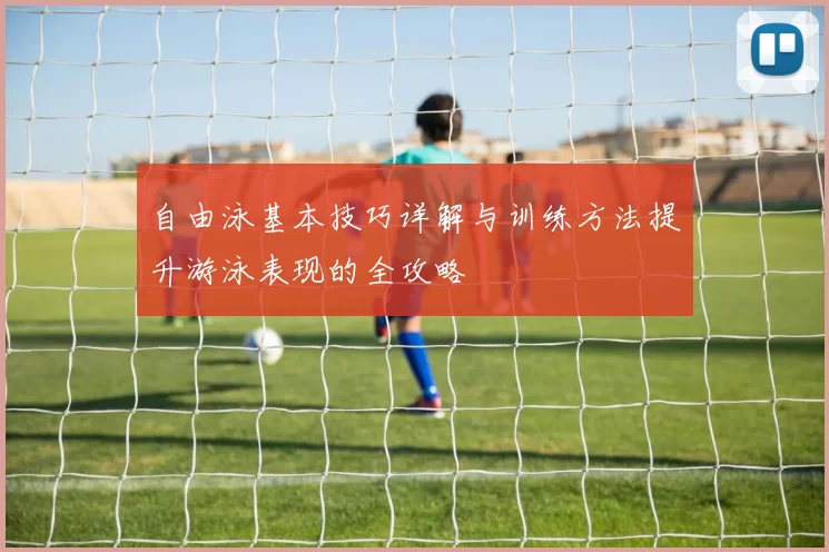 自由泳基本技巧详解与训练方法提升游泳表现的全攻略