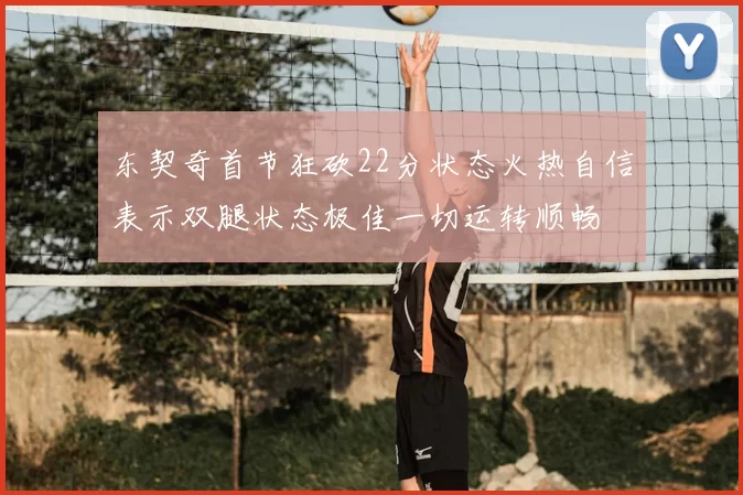 东契奇首节狂砍22分状态火热自信表示双腿状态极佳一切运转顺畅