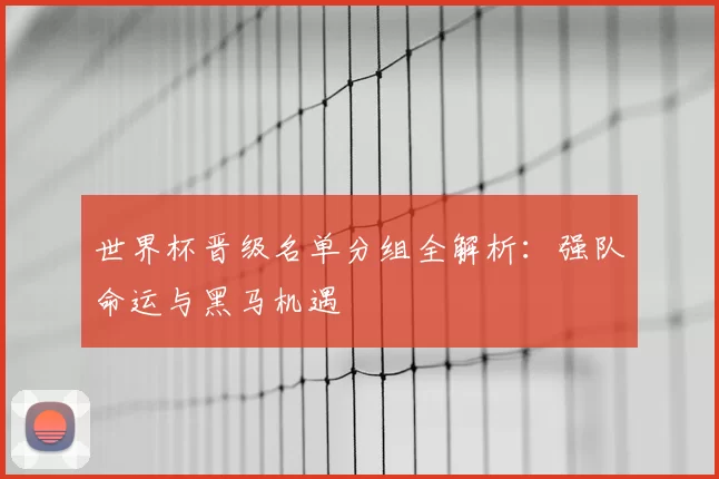 世界杯晋级名单分组全解析：强队命运与黑马机遇