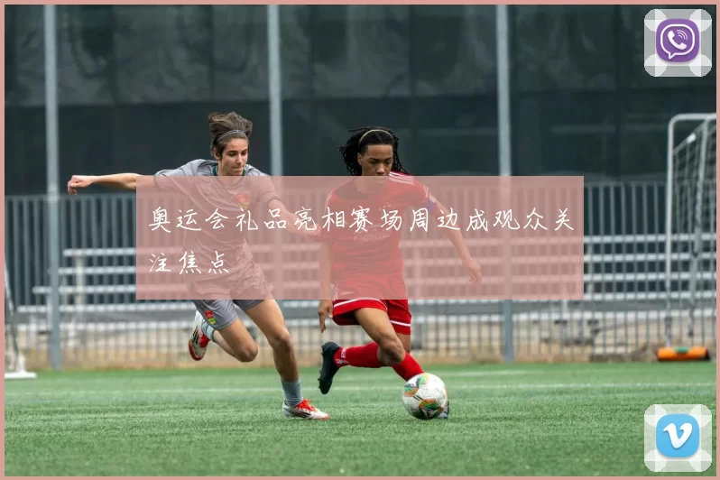 奥运会礼品亮相赛场周边成观众关注焦点
