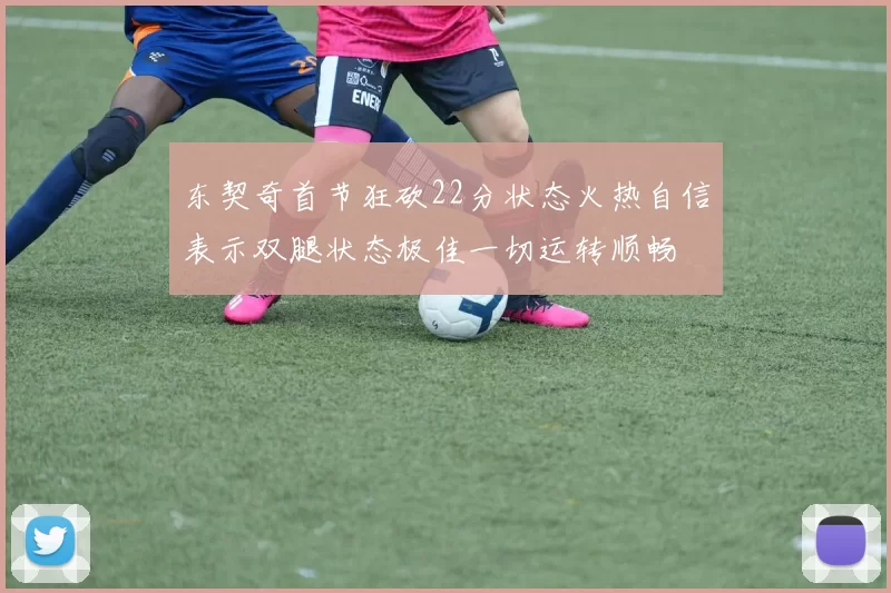 东契奇首节狂砍22分状态火热自信表示双腿状态极佳一切运转顺畅