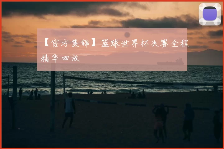 【官方集锦】篮球世界杯决赛全程精华回放