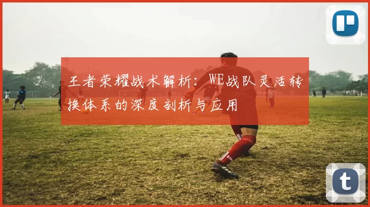 王者荣耀战术解析：WE战队灵活转换体系的深度剖析与应用