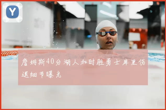 詹姆斯40分湖人加时胜勇士库里伤退细节曝光