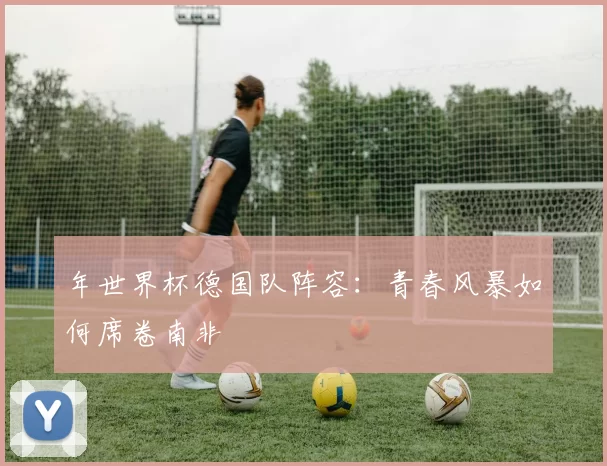 年世界杯德国队阵容:青春风暴如何席卷南非