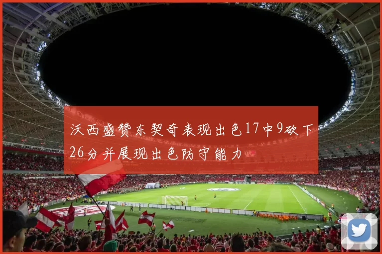 沃西盛赞东契奇表现出色17中9砍下26分并展现出色防守能力