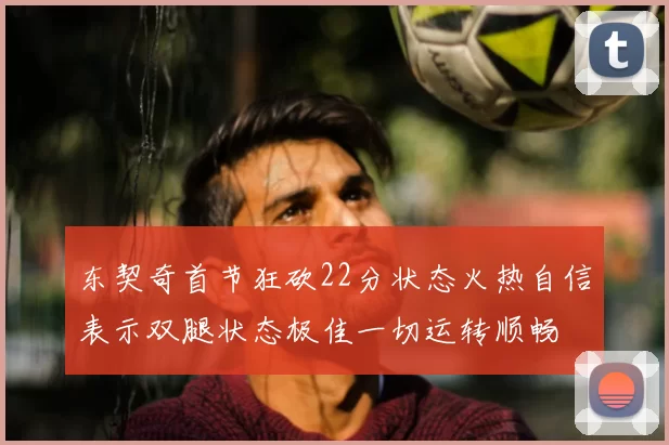 东契奇首节狂砍22分状态火热自信表示双腿状态极佳一切运转顺畅