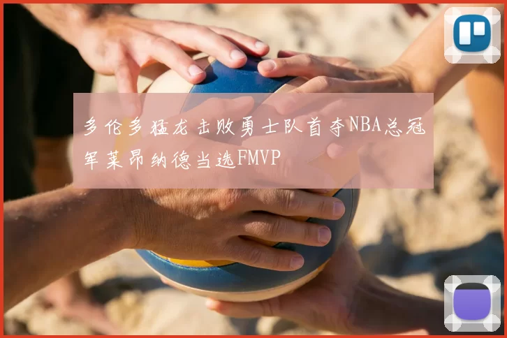 多伦多猛龙击败勇士队首夺NBA总冠军莱昂纳德当选FMVP