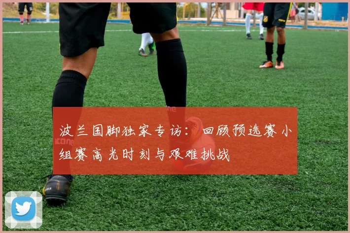 波兰国脚独家专访:回顾预选赛小组赛高光时刻与艰难挑战